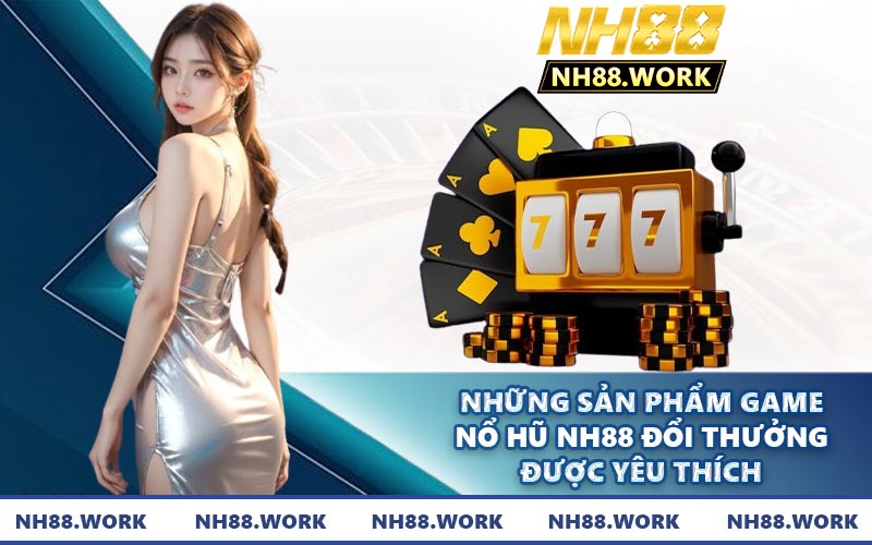 Những sản phẩm game nổ hũ NH88 đổi thưởng được yêu thích