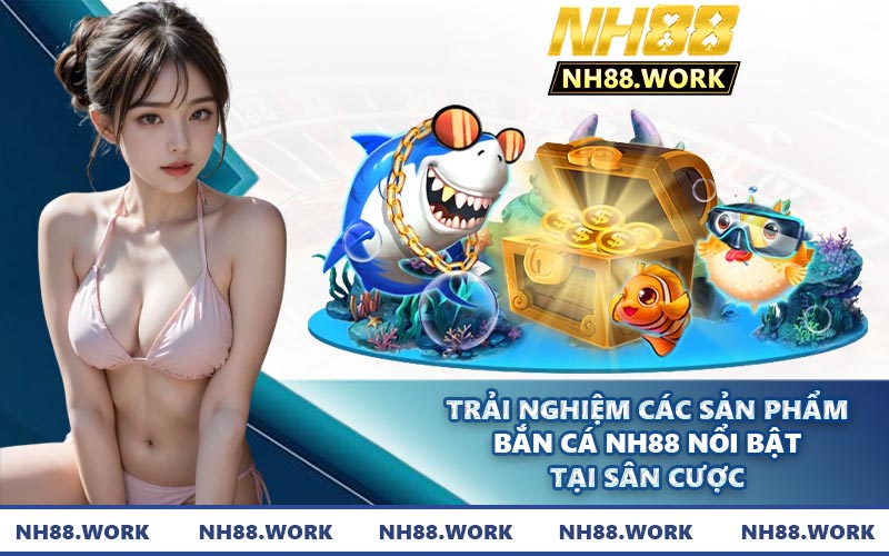 Trải nghiệm các sản phẩm bắn cá NH88 nổi bật tại sân cược